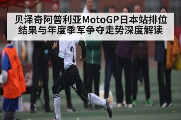 贝泽奇阿普利亚MotoGP日本站排位结果与年度季军争夺走势深度解读